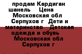  продам Кардиган (шанель) › Цена ­ 800 - Московская обл., Серпухов г. Дети и материнство » Детская одежда и обувь   . Московская обл.,Серпухов г.